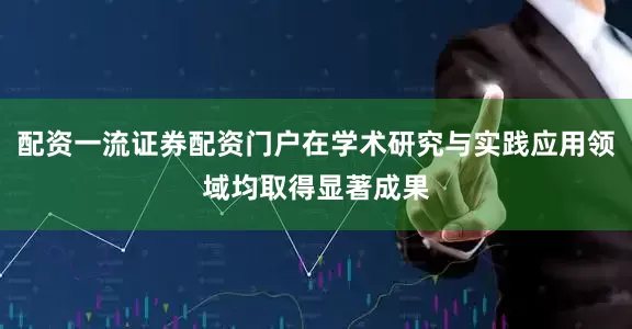 配资一流证券配资门户在学术研究与实践应用领域均取得显著成果