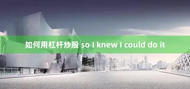 如何用杠杆炒股 so I knew I could do it