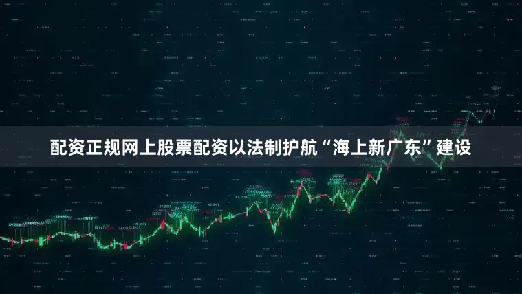 配资正规网上股票配资以法制护航“海上新广东”建设