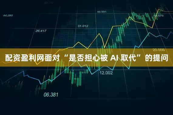 配资盈利网面对 “是否担心被 AI 取代” 的提问
