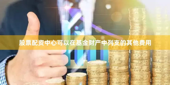 股票配资中心可以在基金财产中列支的其他费用