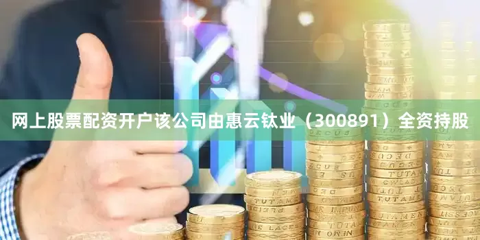 网上股票配资开户该公司由惠云钛业（300891）全资持股