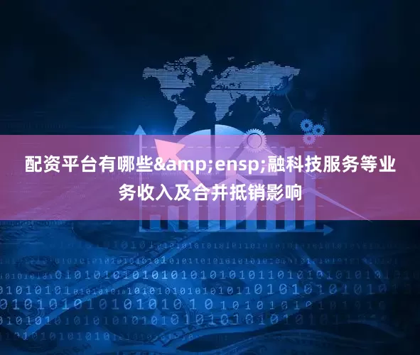 配资平台有哪些&ensp;融科技服务等业务收入及合并抵销影响