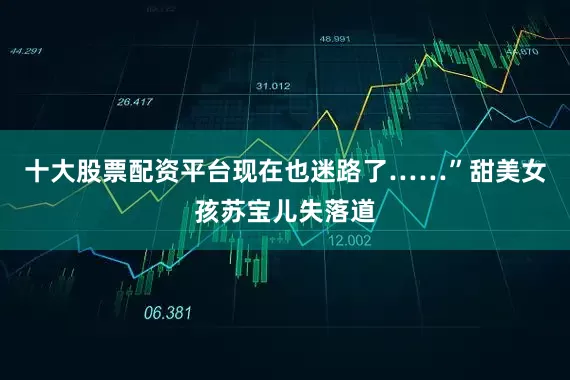 十大股票配资平台现在也迷路了……”甜美女孩苏宝儿失落道