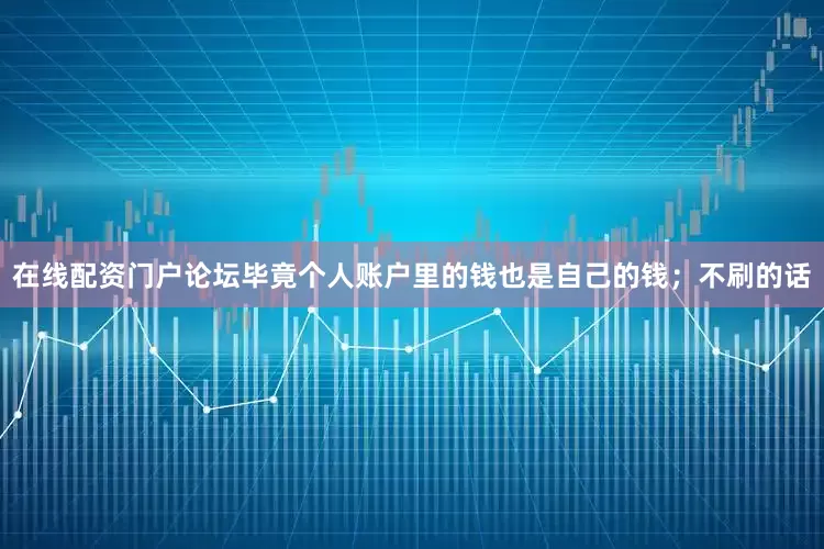 在线配资门户论坛毕竟个人账户里的钱也是自己的钱；不刷的话