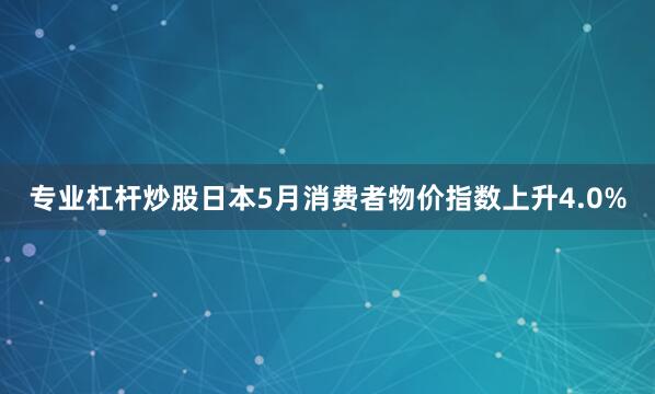 专业杠杆炒股日本5月消费者物价指数上升4.0%