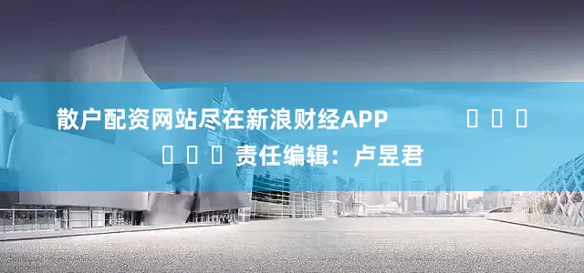 散户配资网站尽在新浪财经APP            						责任编辑：卢昱君