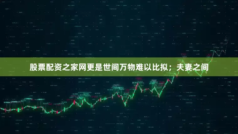 股票配资之家网更是世间万物难以比拟;夫妻之间