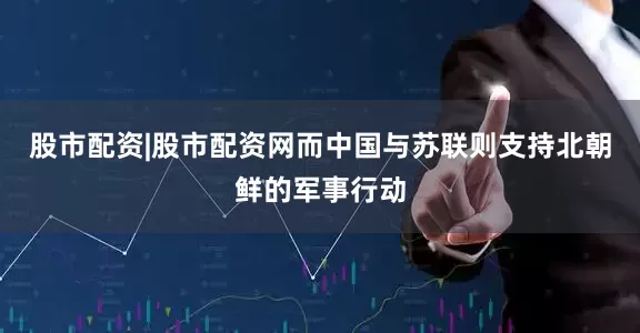 股市配资|股市配资网而中国与苏联则支持北朝鲜的军事行动