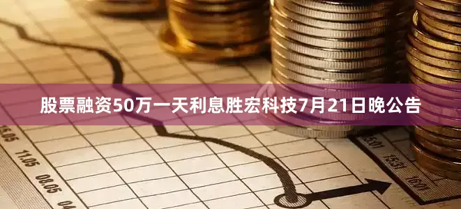 股票融资50万一天利息胜宏科技7月21日晚公告