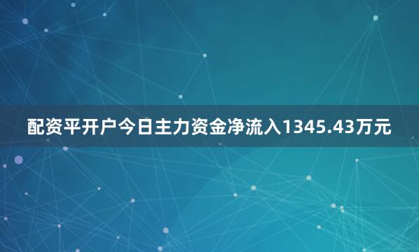 配资平开户今日主力资金净流入1345.43万元