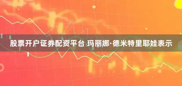 股票开户证券配资平台 玛丽娜·德米特里耶娃表示