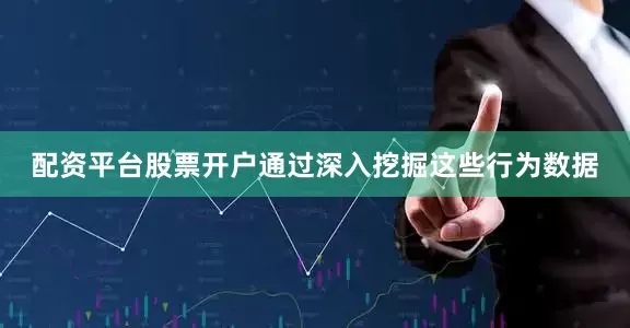 配资平台股票开户通过深入挖掘这些行为数据