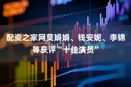 配资之家网莫娟娟、钱安妮、李锦等获评“十佳演员”