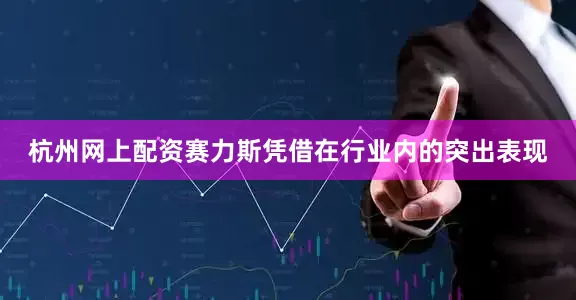 杭州网上配资赛力斯凭借在行业内的突出表现