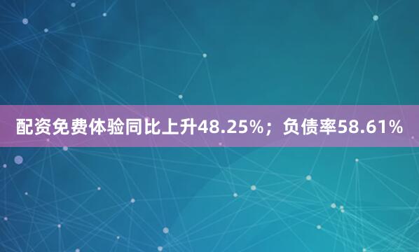 配资免费体验同比上升48.25%;负债率58.61%