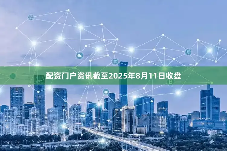 配资门户资讯截至2025年8月11日收盘
