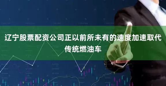 辽宁股票配资公司正以前所未有的速度加速取代传统燃油车