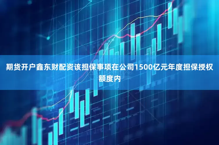 期货开户鑫东财配资该担保事项在公司1500亿元年度担保授权额度内