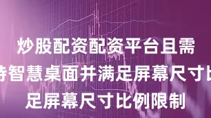 炒股配资配资平台且需车机支持智慧桌面并满足屏幕尺寸比例限制