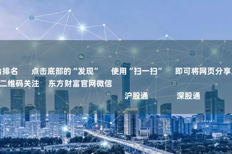 股票配资平台排名      点击底部的“发现”     使用“扫一扫”     即可将网页分享至朋友圈                            扫描二维码关注    东方财富官网微信                                                                        沪股通             深股通