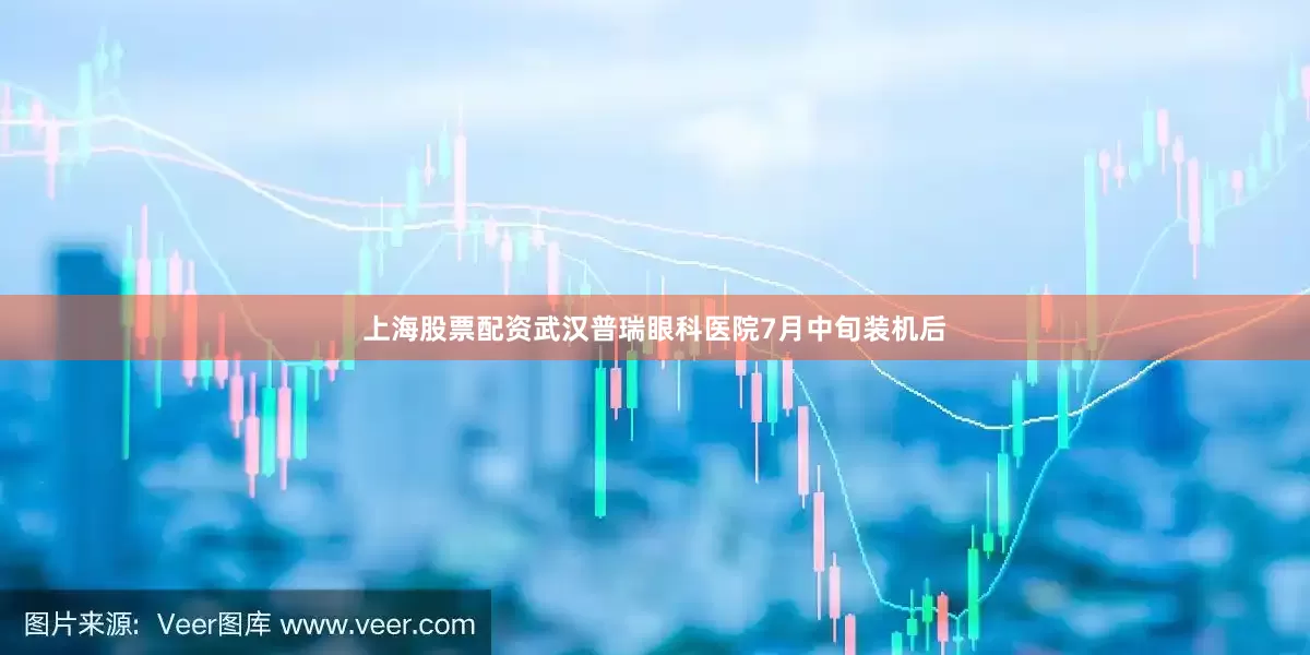 上海股票配资武汉普瑞眼科医院7月中旬装机后