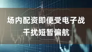 场内配资即便受电子战干扰短暂偏航