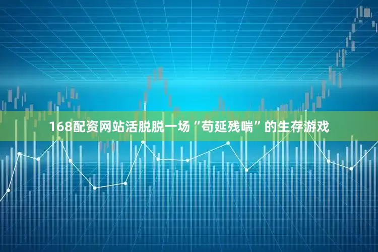 168配资网站活脱脱一场“苟延残喘”的生存游戏
