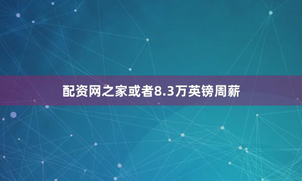 配资网之家或者8.3万英镑周薪