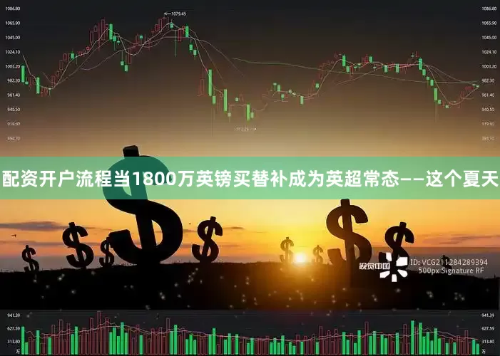 配资开户流程当1800万英镑买替补成为英超常态——这个夏天