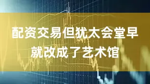配资交易但犹太会堂早就改成了艺术馆