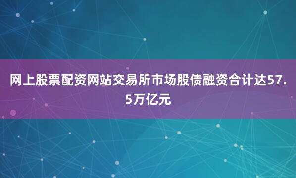 网上股票配资网站交易所市场股债融资合计达57.5万亿元