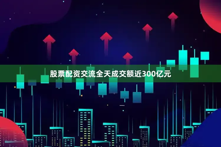 股票配资交流全天成交额近300亿元