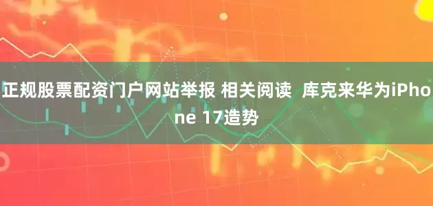 正规股票配资门户网站举报 相关阅读 库克来华为iPhone 17造势