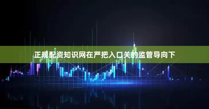 正规配资知识网在严把入口关的监管导向下