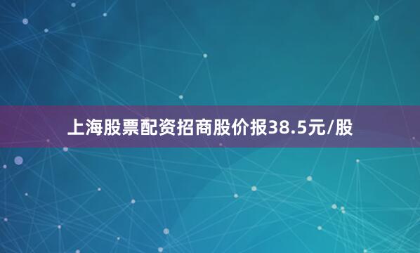 上海股票配资招商股价报38.5元/股