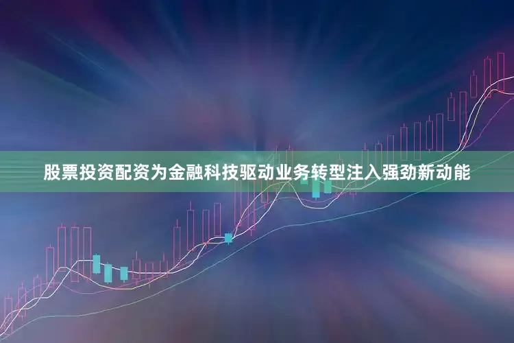股票投资配资为金融科技驱动业务转型注入强劲新动能