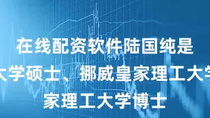 在线配资软件陆国纯是东南大学硕士、挪威皇家理工大学博士