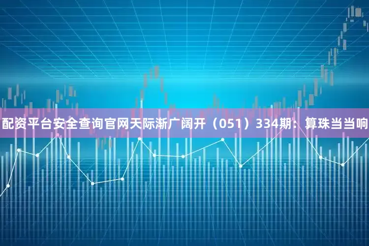 配资平台安全查询官网天际渐广阔开(051) 334期:算珠当当响