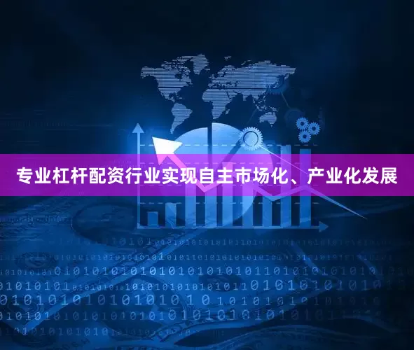 专业杠杆配资行业实现自主市场化、产业化发展