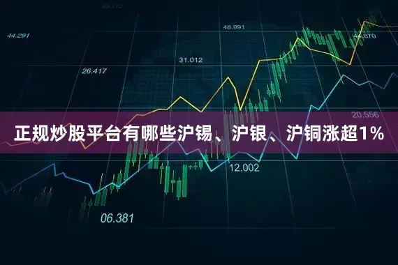 正规炒股平台有哪些沪锡、沪银、沪铜涨超1%