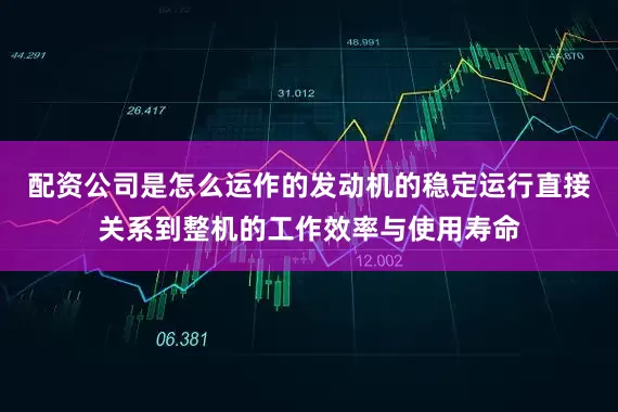 配资公司是怎么运作的发动机的稳定运行直接关系到整机的工作效率与使用寿命