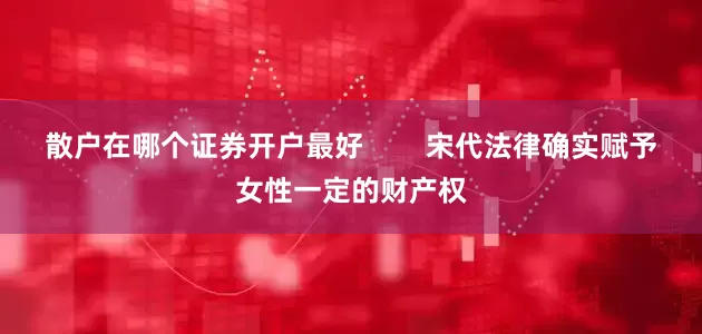 散户在哪个证券开户最好        宋代法律确实赋予女性一定的财产权